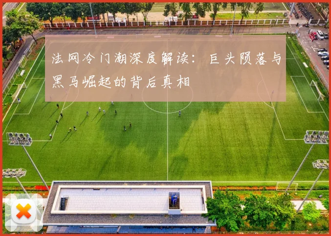 法网冷门潮深度解读：巨头陨落与黑马崛起的背后真相
