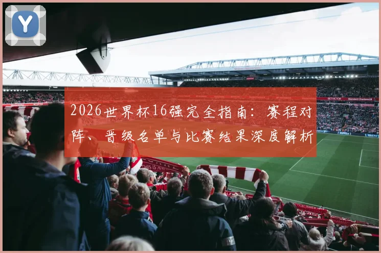 2026世界杯16强完全指南：赛程对阵、晋级名单与比赛结果深度解析