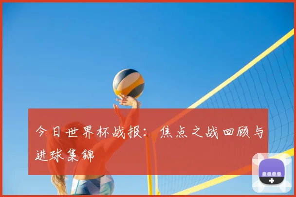 今日世界杯战报：焦点之战回顾与进球集锦