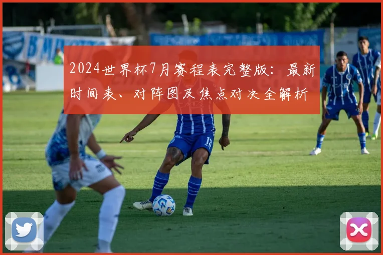 2024世界杯7月赛程表完整版：最新时间表、对阵图及焦点对决全解析