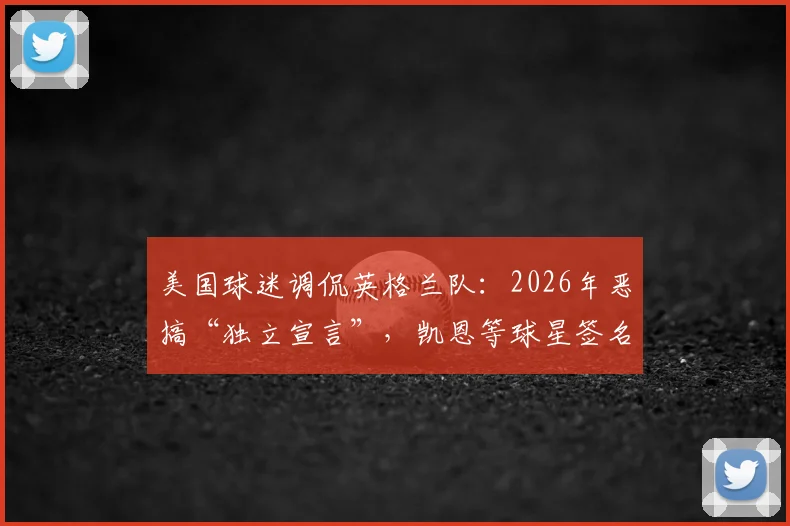 美国球迷调侃英格兰队：2026年恶搞“独立宣言”，凯恩等球星签名成亮点，事件始末全解析