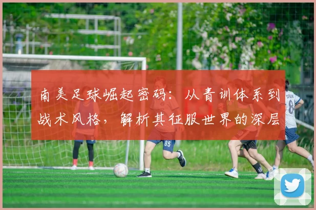 南美足球崛起密码：从青训体系到战术风格，解析其征服世界的深层原因