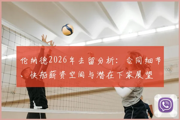 伦纳德2026年去留分析：合同细节、快船薪资空间与潜在下家展望