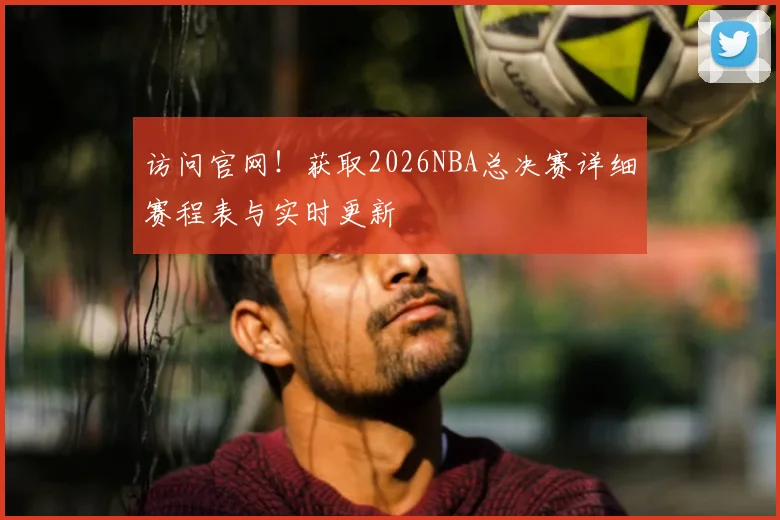 访问官网!获取2026NBA总决赛详细赛程表与实时更新