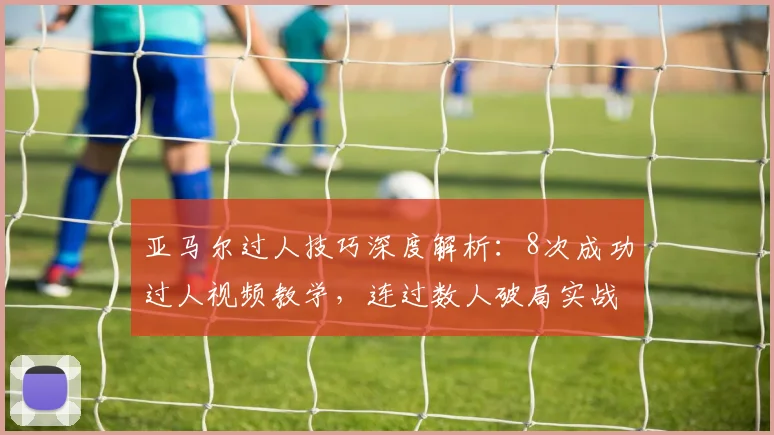 亚马尔过人技巧深度解析：8次成功过人视频教学，连过数人破局实战指南