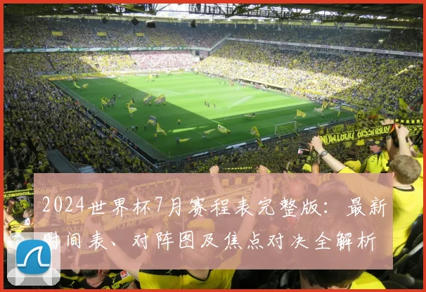 2024世界杯7月赛程表完整版：最新时间表、对阵图及焦点对决全解析