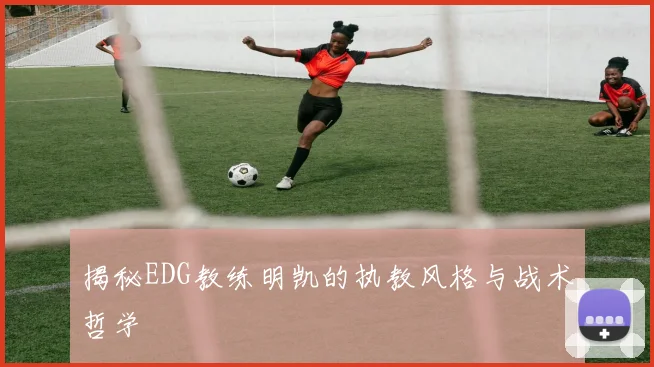 揭秘EDG教练明凯的执教风格与战术哲学