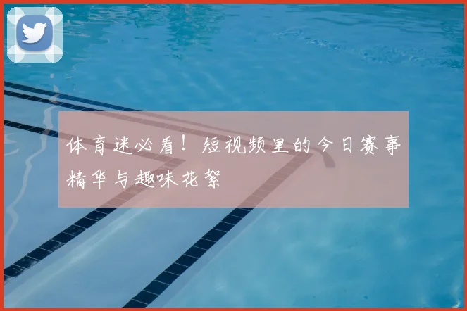 体育迷必看！短视频里的今日赛事精华与趣味花絮