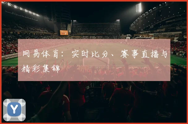 网易体育：实时比分、赛事直播与精彩集锦