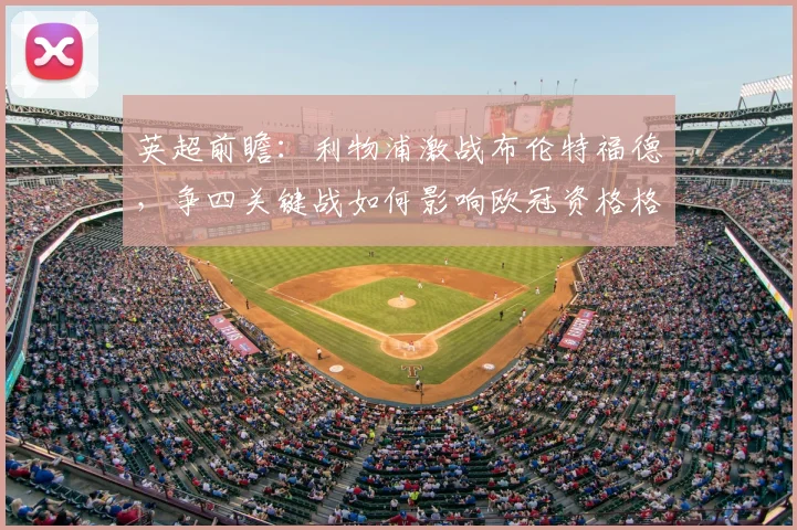 英超前瞻：利物浦激战布伦特福德，争四关键战如何影响欧冠资格格局？