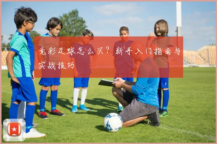 竞彩足球怎么买？新手入门指南与实战技巧