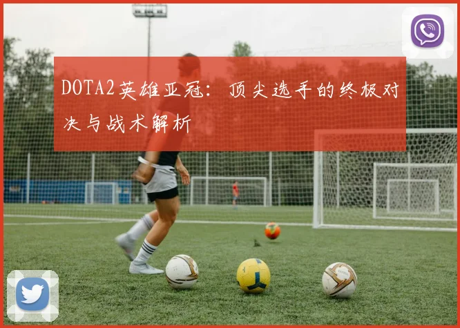DOTA2英雄亚冠：顶尖选手的终极对决与战术解析