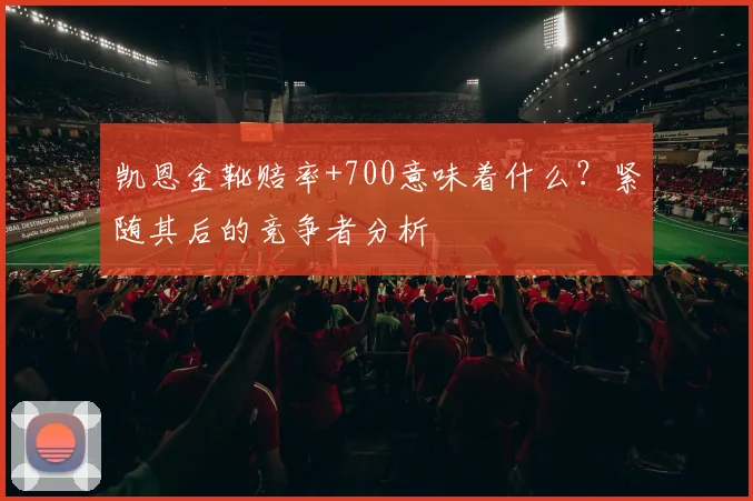凯恩金靴赔率+700意味着什么?紧随其后的竞争者分析