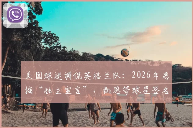 美国球迷调侃英格兰队：2026年恶搞“独立宣言”，凯恩等球星签名成亮点，事件始末全解析