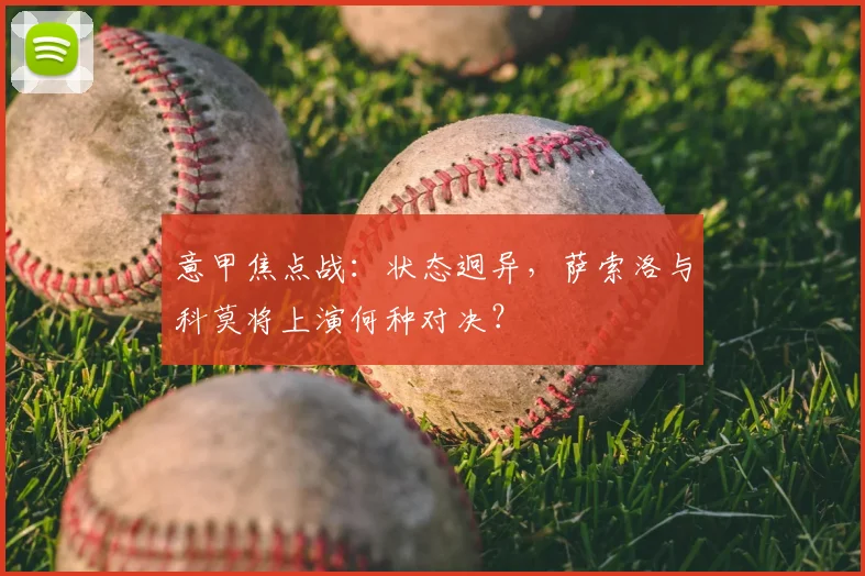 意甲焦点战：状态迥异，萨索洛与科莫将上演何种对决？