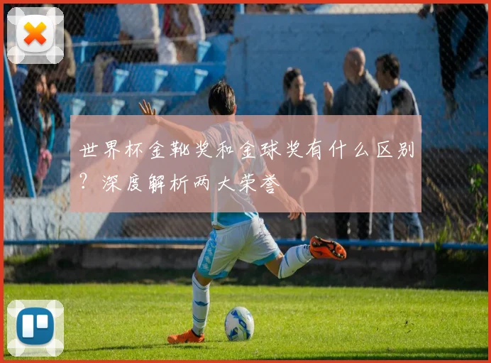 世界杯金靴奖和金球奖有什么区别？深度解析两大荣誉