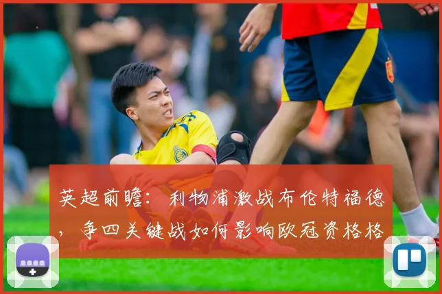 英超前瞻：利物浦激战布伦特福德，争四关键战如何影响欧冠资格格局？