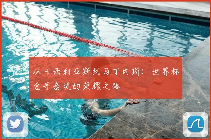 从卡西利亚斯到马丁内斯:世界杯金手套奖的荣耀之路